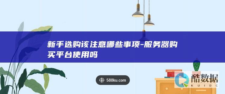 新手选购该注意哪些事项-服务器购买平台使用吗