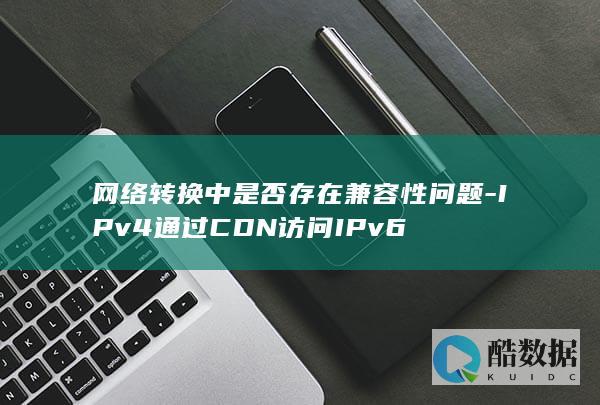 网络转换中是否存在兼容性问题-IPv4通过CDN访问IPv6