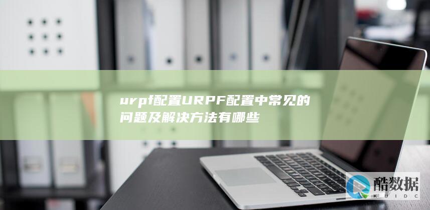 urpf配置URPF配置中常见的问题及解决方法有哪些
