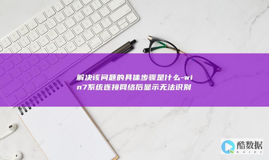 解决该问题的具体步骤是什么-win7系统连接网络后显示无法识别