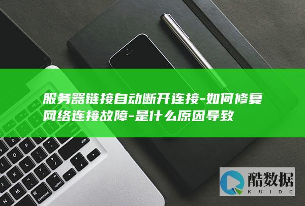 服务器链接自动断开连接-如何修复网络连接故障-是什么原因导致