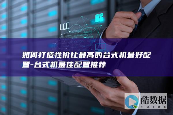 如何打造性价比最高的台式机最好配置-台式机最佳配置推荐