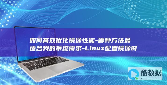 如何高效优化镜像性能-哪种方法最适合我的系统需求-Linux配置镜像时