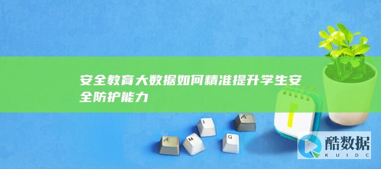 安全教育大数据如何精准提升学生安全防护能力