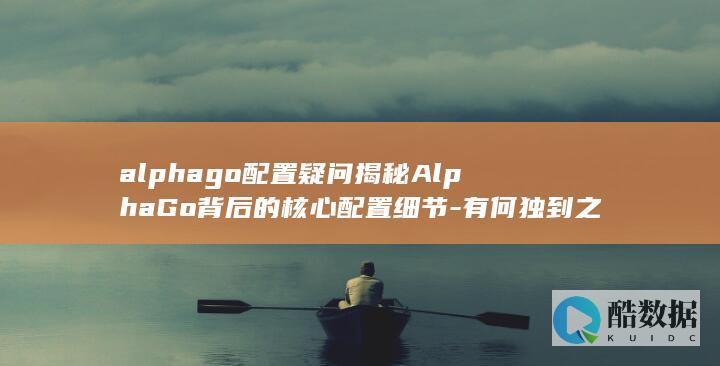 alphago配置疑问揭秘AlphaGo背后的核心配置细节-有何独到之处