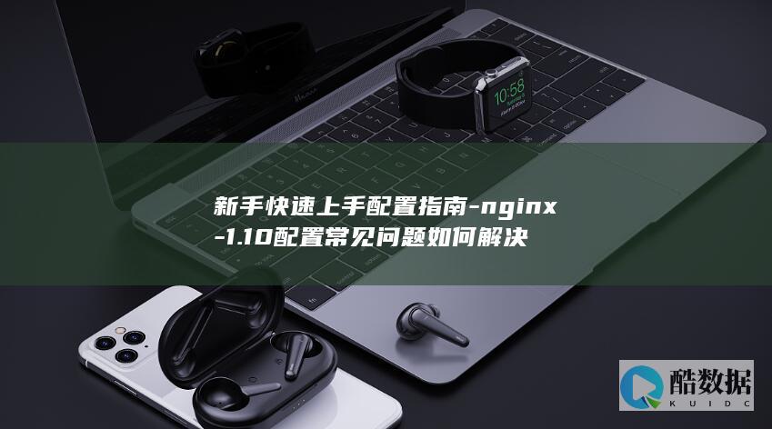 新手快速上手配置指南-nginx-1.10配置常见问题如何解决