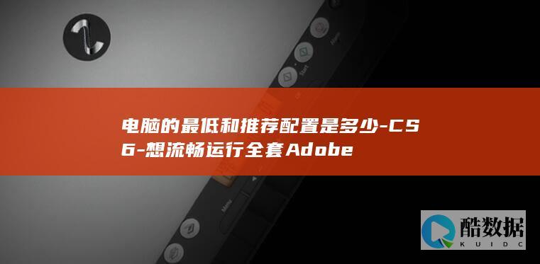 电脑的最低和推荐配置是多少-CS6-想流畅运行全套Adobe