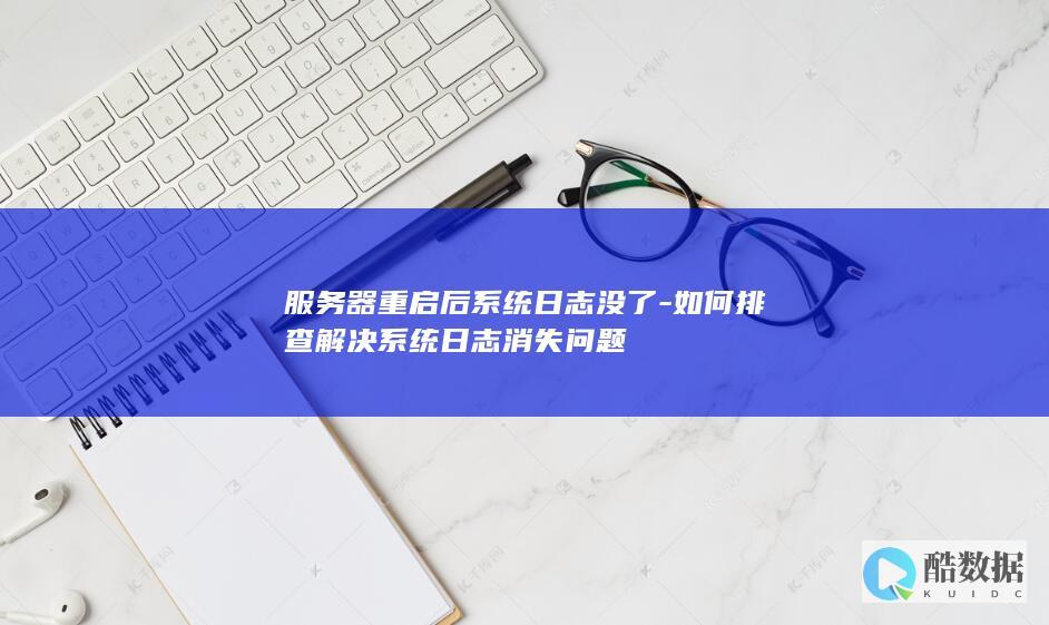 服务器重启后系统日志没了-如何排查解决系统日志消失问题