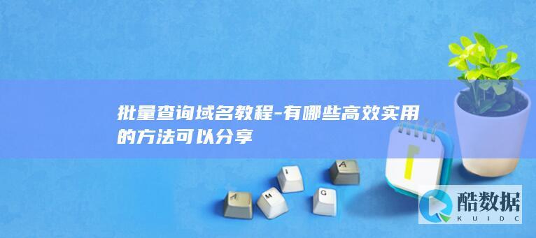 批量查询域名教程-有哪些高效实用的方法可以分享