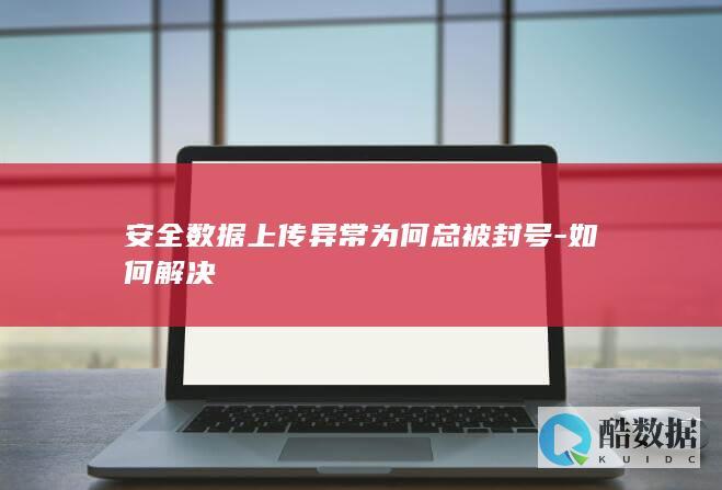 安全数据上传异常为何总被封号-如何解决