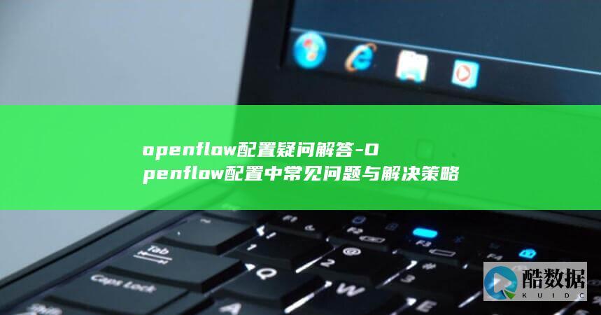 openflow配置疑问解答-Openflow配置中常见问题与解决策略详解