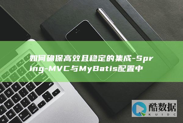 如何确保高效且稳定的集成-Spring-MVC与MyBatis配置中