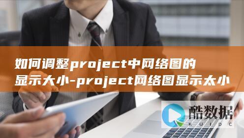 如何调整project中网络图的显示大小-project网络图显示太小怎么办