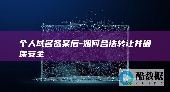 个人域名备案后-如何合法转让并确保安全