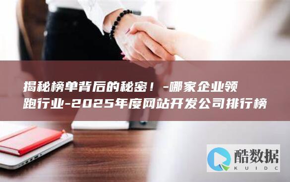 揭秘榜单背后的秘密！-哪家企业领跑行业-2025年度网站开发公司排行榜揭晓