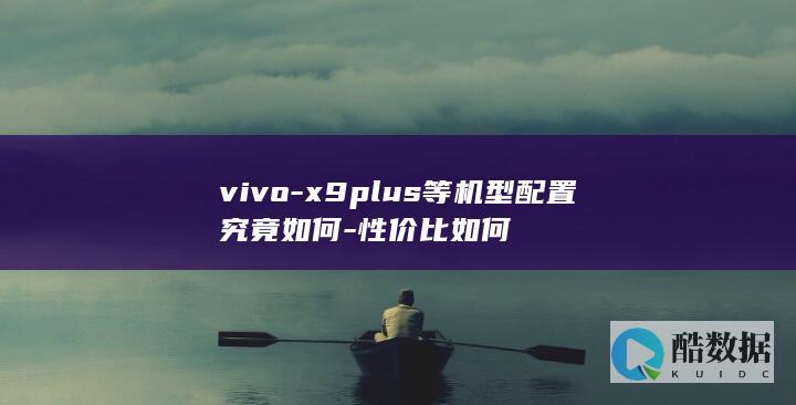 vivo-x9plus等机型配置究竟如何-性价比如何