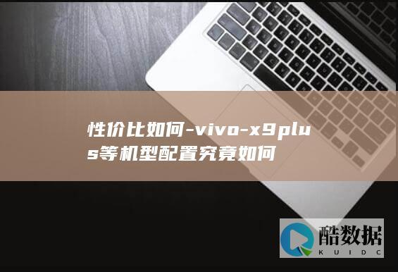 性价比如何-vivo-x9plus等机型配置究竟如何