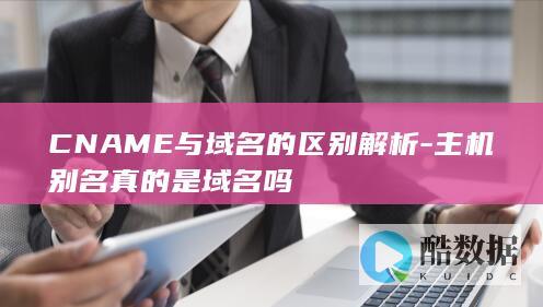 CNAME与域名的区别解析-主机别名真的是域名吗