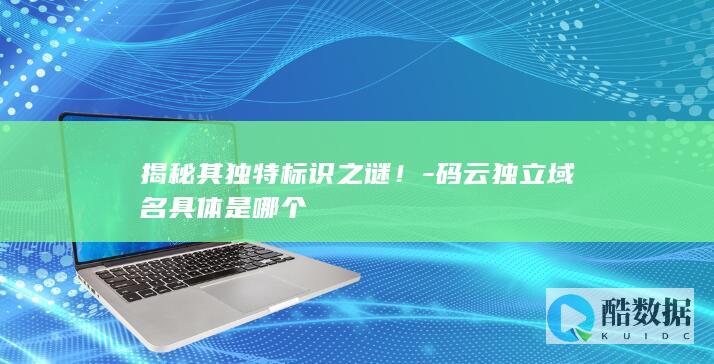 揭秘其独特标识之谜！-码云独立域名具体是哪个