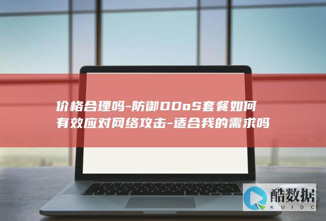 价格合理吗-防御DDoS套餐如何有效应对网络攻击-适合我的需求吗