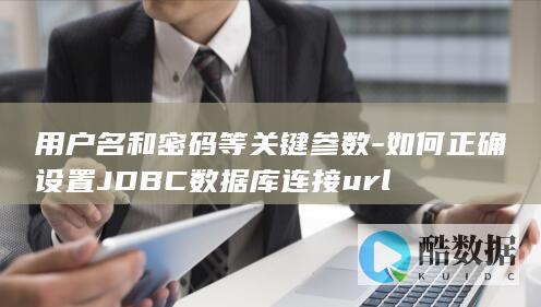 用户名和密码等关键参数-如何正确设置JDBC数据库连接url