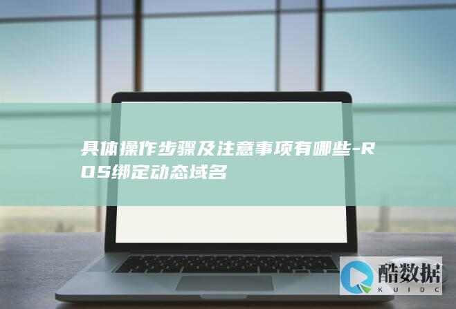 具体操作步骤及注意事项有哪些-ROS绑定动态域名