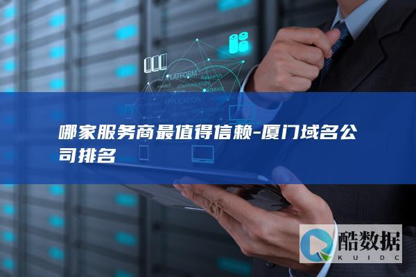 哪家服务商最值得信赖-厦门域名公司排名