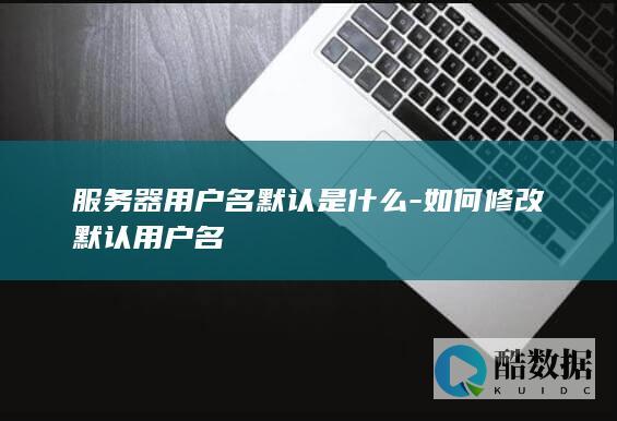 服务器用户名默认是什么-如何修改默认用户名