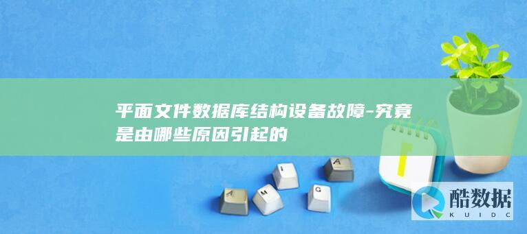 平面文件数据库结构设备故障-究竟是由哪些原因引起的