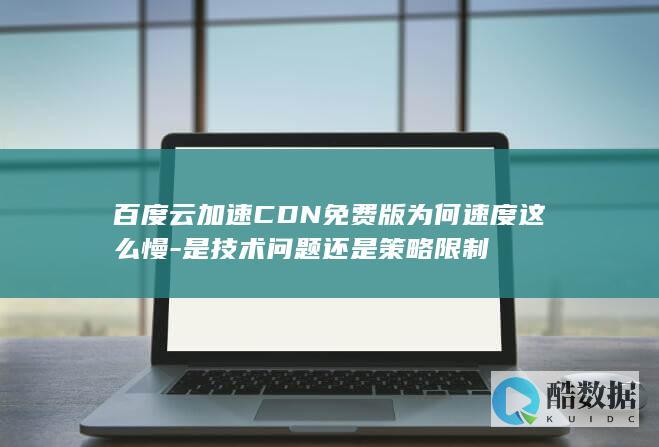 百度云加速CDN免费版为何速度这么慢-是技术问题还是策略限制