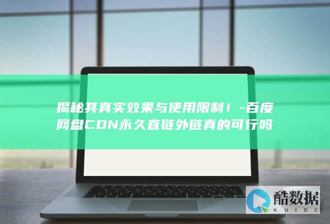 揭秘其真实效果与使用限制！-百度网盘CDN永久直链外链真的可行吗