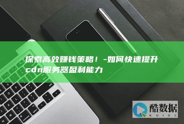 探索高效赚钱策略！-如何快速提升cdn服务器盈利能力