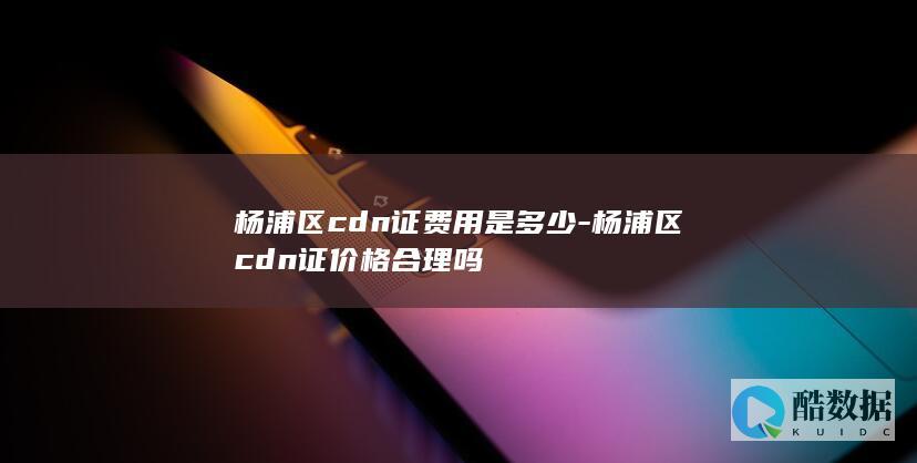 杨浦区cdn证费用是多少-杨浦区cdn证价格合理吗