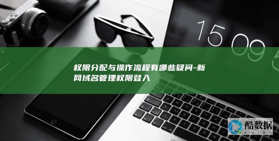 权限分配与操作流程有哪些疑问-新网域名管理权限登入
