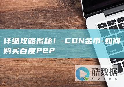详细攻略揭秘！-CDN金币-如何购买百度P2P
