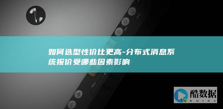 如何选型性价比更高-分布式消息系统报价受哪些因素影响
