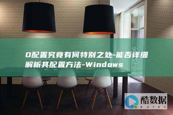 0配置究竟有何特别之处-能否详细解析其配置方法-Windows
