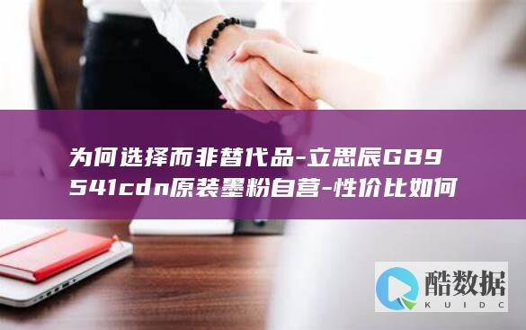 为何选择而非替代品-立思辰GB9541cdn原装墨粉自营-性价比如何