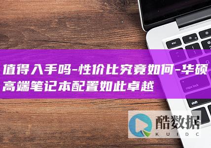 值得入手吗-性价比究竟如何-华硕高端笔记本配置如此卓越