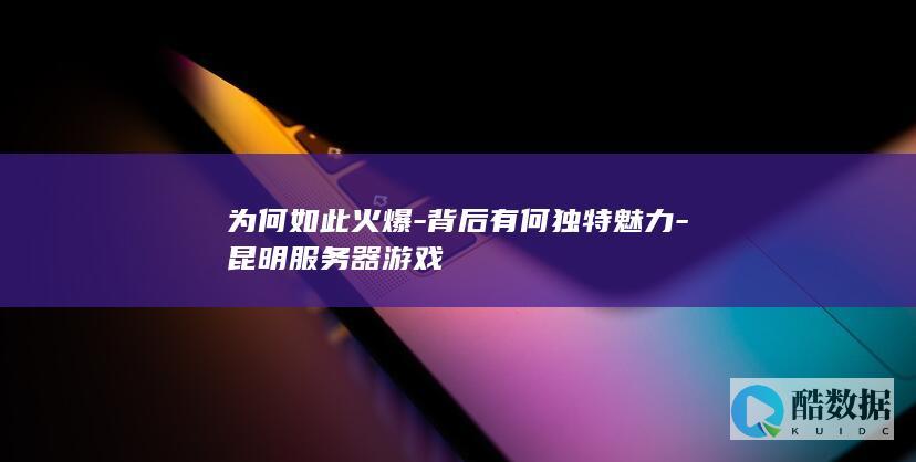 为何如此火爆-背后有何独特魅力-昆明服务器游戏