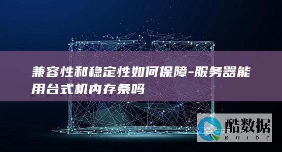 兼容性和稳定性如何保障-服务器能用台式机内存条吗