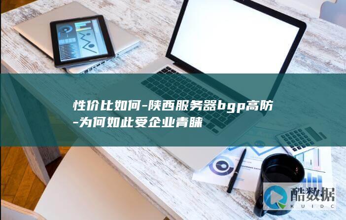 性价比如何-陕西服务器bgp高防-为何如此受企业青睐