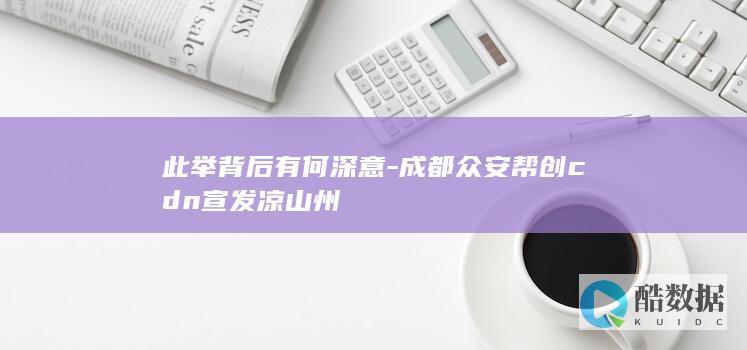 此举背后有何深意-成都众安帮创cdn宣发凉山州