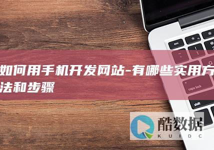 如何用手机开发网站-有哪些实用方法和步骤