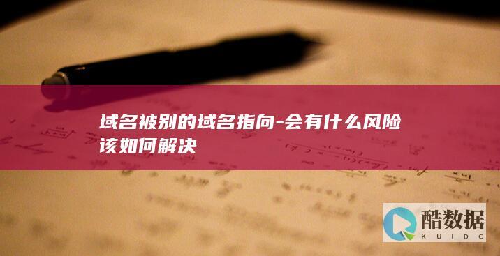 域名被别的域名指向-会有什么风险该如何解决
