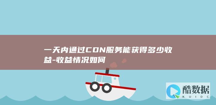 一天内通过CDN服务能获得多少收益-收益情况如何
