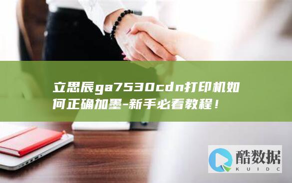 立思辰ga7530cdn打印机如何正确加墨-新手必看教程！