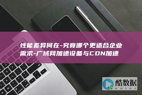 性能差异何在-究竟哪个更适合企业需求-广域网加速设备与CDN加速