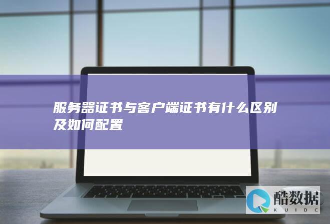 服务器证书与客户端证书有什么区别及如何配置