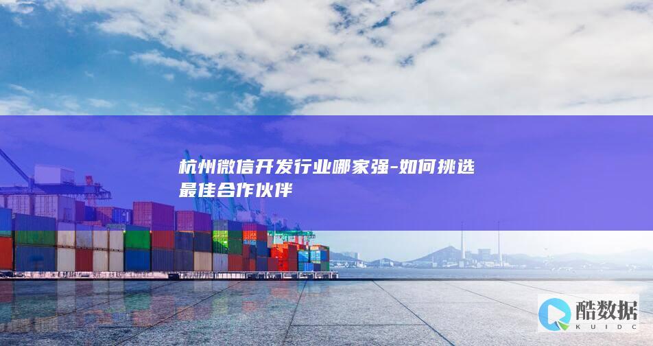 杭州微信开发行业哪家强-如何挑选最佳合作伙伴
